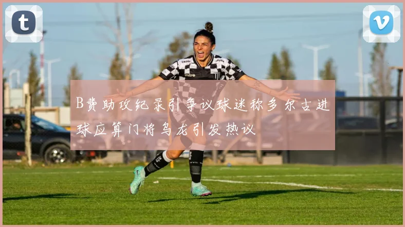 B费助攻纪录引争议球迷称多尔古进球应算门将乌龙引发热议