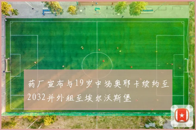 药厂宣布与19岁中场奥耶卡续约至2032并外租至埃尔沃斯堡