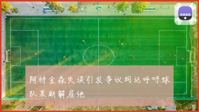 阿特金森失误引发争议网记呼吁球队果断解雇他