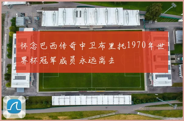 怀念巴西传奇中卫布里托1970年世界杯冠军成员永远离去