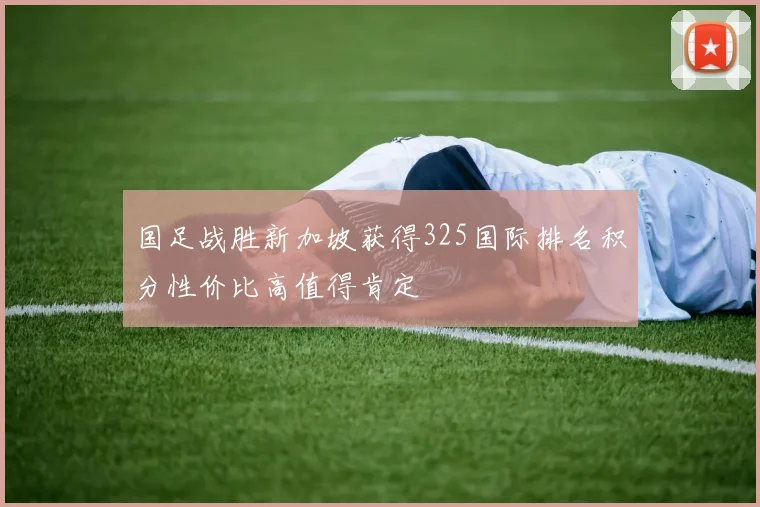 国足战胜新加坡获得325国际排名积分性价比高值得肯定