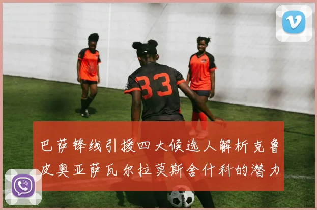 巴萨锋线引援四大候选人解析克鲁皮奥亚萨瓦尔拉莫斯舍什科的潜力与前景