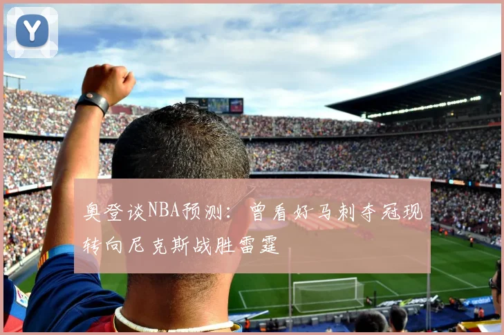 奥登谈NBA预测：曾看好马刺夺冠现转向尼克斯战胜雷霆