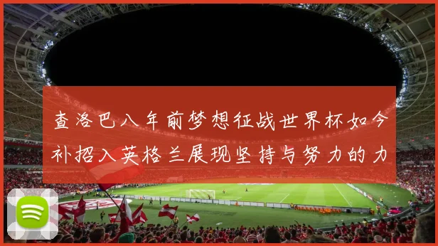 查洛巴八年前梦想征战世界杯如今补招入英格兰展现坚持与努力的力量