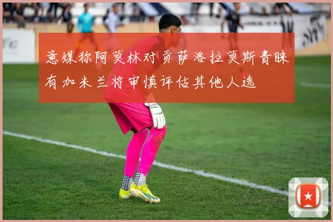 意媒称阿莫林对贡萨洛拉莫斯青睐有加米兰将审慎评估其他人选