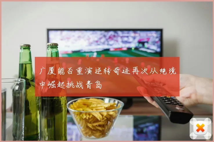 广厦能否重演逆转奇迹再次从绝境中崛起挑战青岛