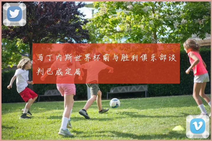 马丁内斯世界杯前与胜利俱乐部谈判已成定局