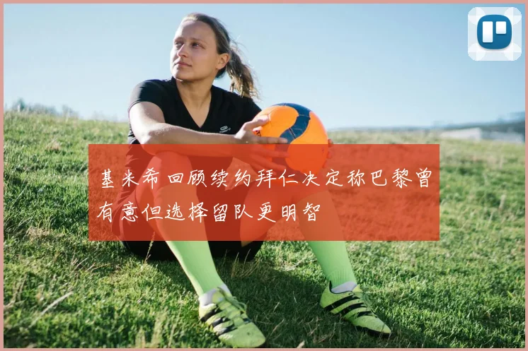 基米希回顾续约拜仁决定称巴黎曾有意但选择留队更明智