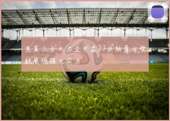 克莱三分火力全开轰23分助勇士续航展现强大实力