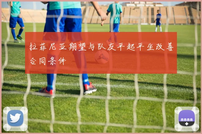 拉菲尼亚期望与队友平起平坐改善合同条件