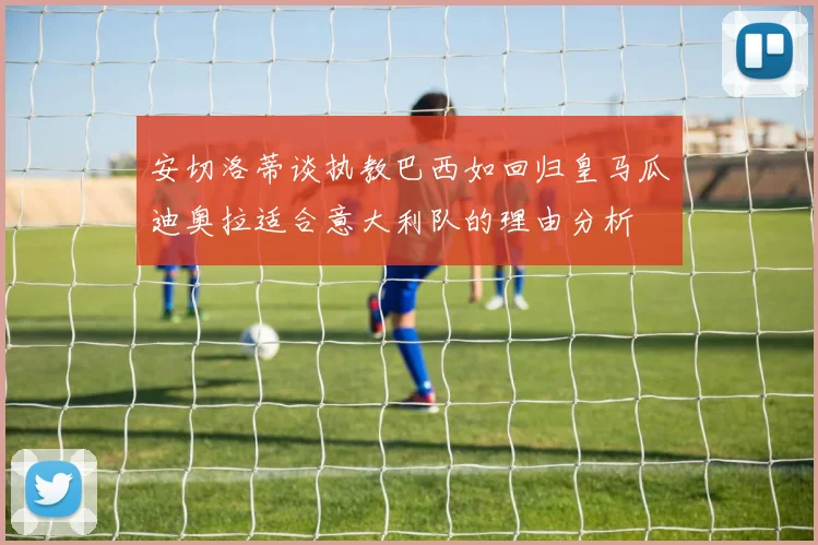 安切洛蒂谈执教巴西如回归皇马瓜迪奥拉适合意大利队的理由分析
