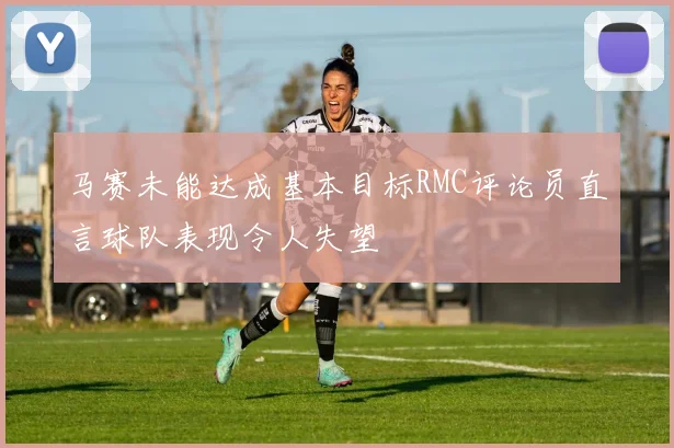 马赛未能达成基本目标RMC评论员直言球队表现令人失望