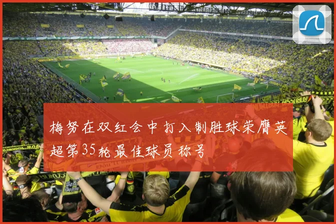 梅努在双红会中打入制胜球荣膺英超第35轮最佳球员称号