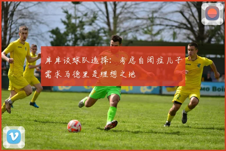 库库谈球队选择：考虑自闭症儿子需求马德里是理想之地
