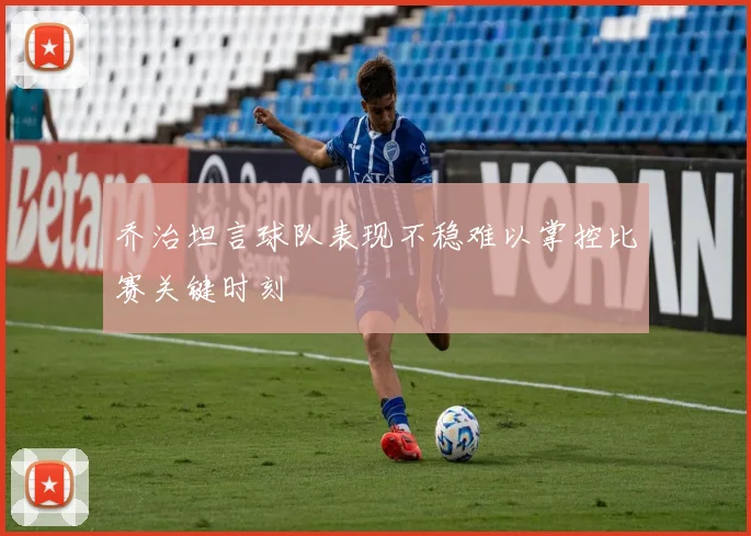 乔治坦言球队表现不稳难以掌控比赛关键时刻