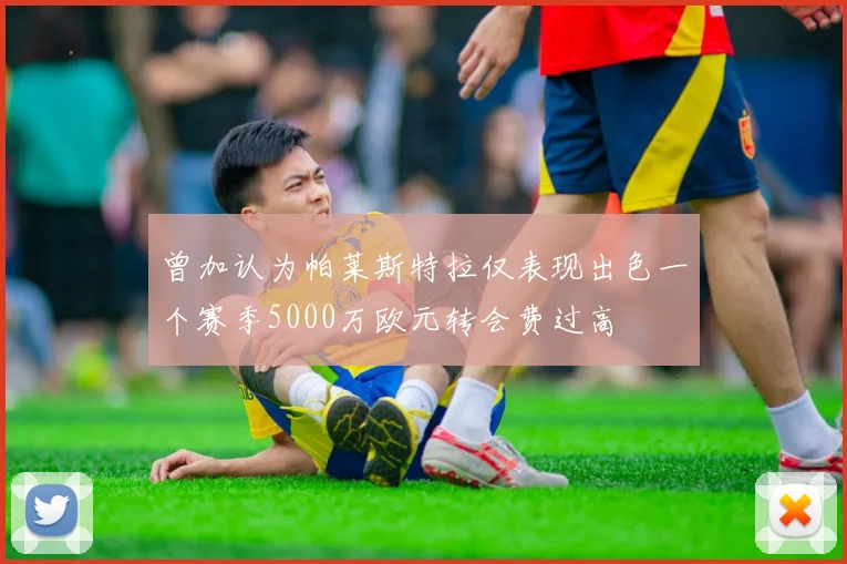 曾加认为帕莱斯特拉仅表现出色一个赛季5000万欧元转会费过高