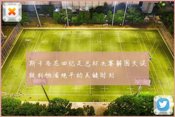 斯卡洛尼回忆足总杯决赛解围失误致利物浦绝平的关键时刻