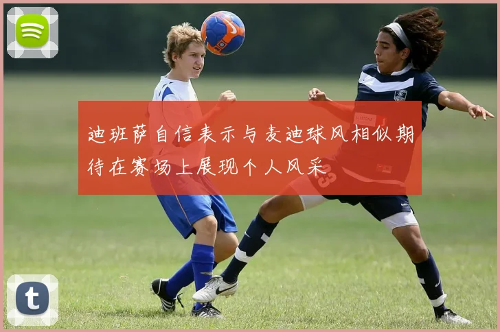 迪班萨自信表示与麦迪球风相似期待在赛场上展现个人风采