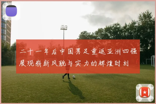 二十一年后中国男足重返亚洲四强展现崭新风貌与实力的辉煌时刻