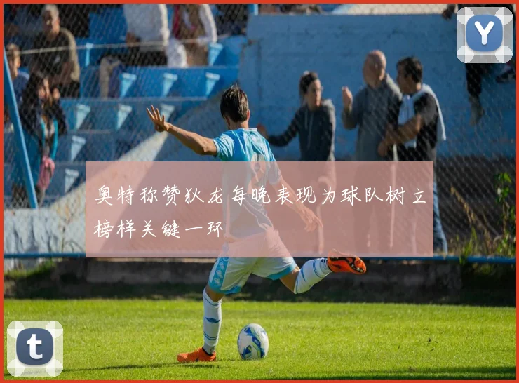 奥特称赞狄龙每晚表现为球队树立榜样关键一环