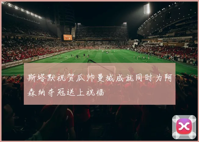 斯塔默祝贺瓜帅曼城成就同时为阿森纳夺冠送上祝福