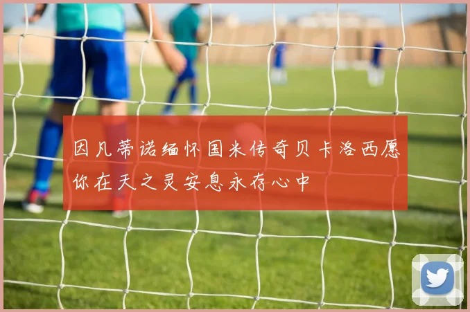 因凡蒂诺缅怀国米传奇贝卡洛西愿你在天之灵安息永存心中