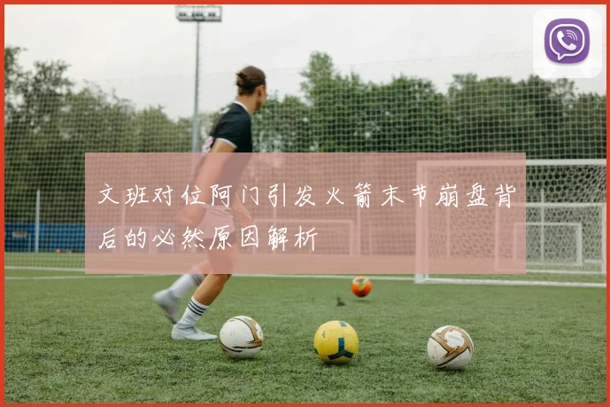 文班对位阿门引发火箭末节崩盘背后的必然原因解析